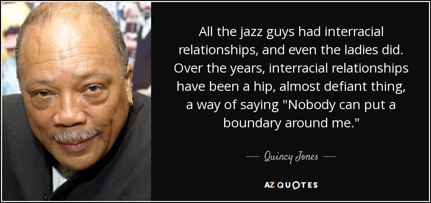 All the jazz guys had interracial relationships, and even the ladies did. Over the years, interracial relationships have been a hip, almost defiant thing, a way of saying 