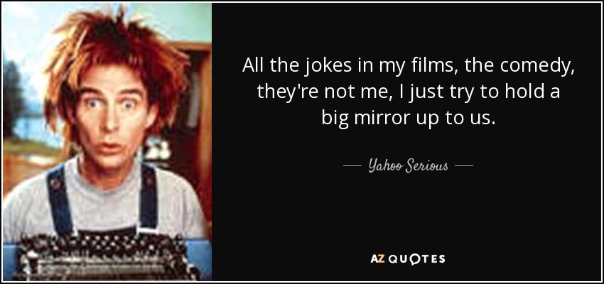 All the jokes in my films, the comedy, they're not me, I just try to hold a big mirror up to us. - Yahoo Serious