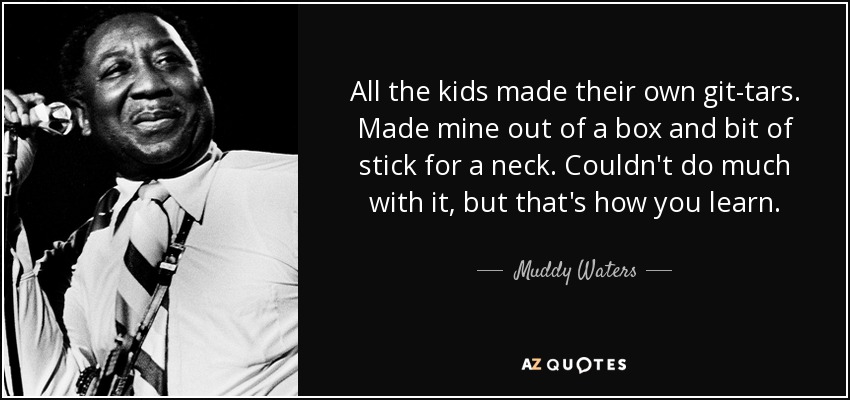 All the kids made their own git-tars. Made mine out of a box and bit of stick for a neck. Couldn't do much with it, but that's how you learn. - Muddy Waters