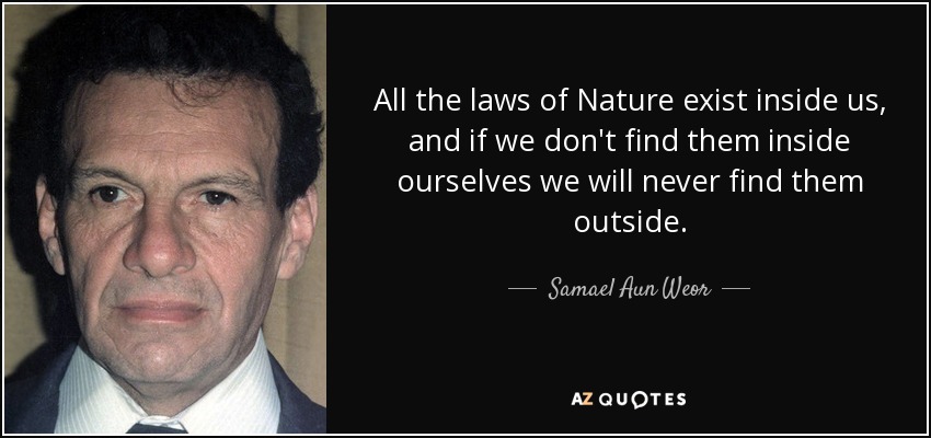 All the laws of Nature exist inside us, and if we don't find them inside ourselves we will never find them outside. - Samael Aun Weor