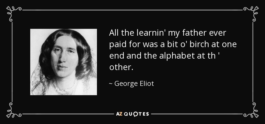 All the learnin' my father ever paid for was a bit o' birch at one end and the alphabet at th ' other. - George Eliot