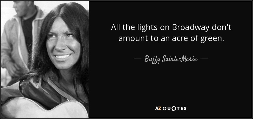 All the lights on Broadway don't amount to an acre of green. - Buffy Sainte-Marie