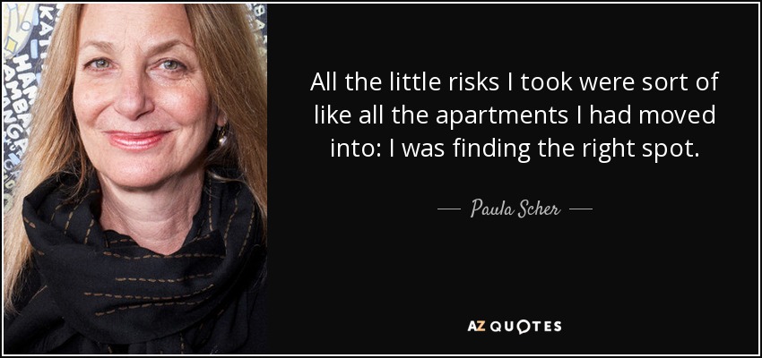 All the little risks I took were sort of like all the apartments I had moved into: I was finding the right spot. - Paula Scher