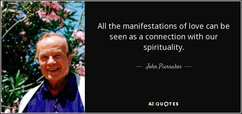 All the manifestations of love can be seen as a connection with our spirituality. - John Pierrakos