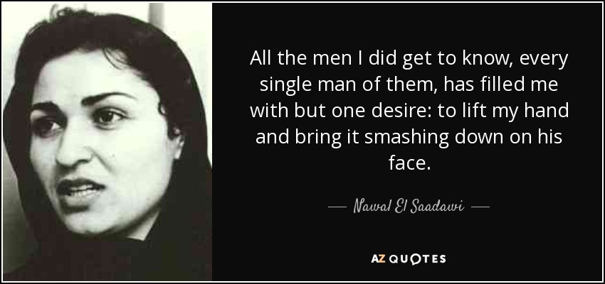 All the men I did get to know, every single man of them, has filled me with but one desire: to lift my hand and bring it smashing down on his face. - Nawal El Saadawi