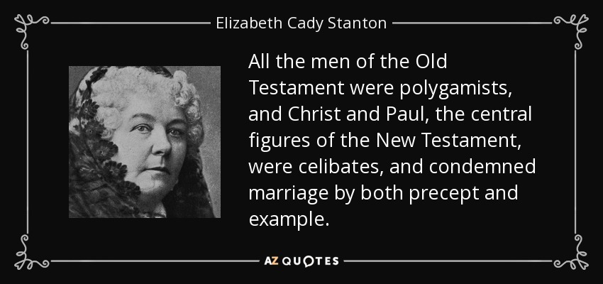 All the men of the Old Testament were polygamists, and Christ and Paul, the central figures of the New Testament, were celibates, and condemned marriage by both precept and example. - Elizabeth Cady Stanton