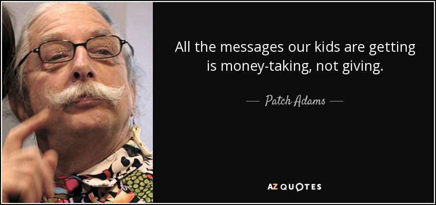 All the messages our kids are getting is money-taking, not giving. - Patch Adams