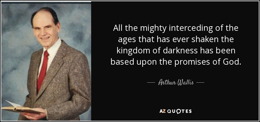 All the mighty interceding of the ages that has ever shaken the kingdom of darkness has been based upon the promises of God. - Arthur Wallis