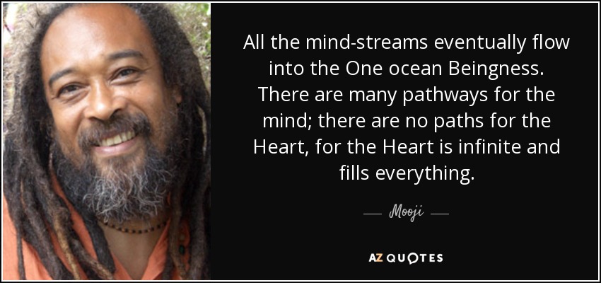 All the mind-streams eventually flow into the One ocean Beingness. There are many pathways for the mind; there are no paths for the Heart, for the Heart is infinite and fills everything. - Mooji