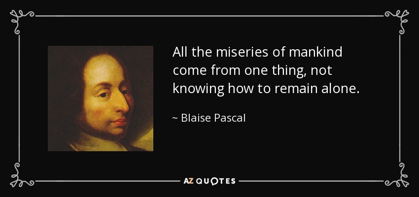 All the miseries of mankind come from one thing, not knowing how to remain alone. - Blaise Pascal