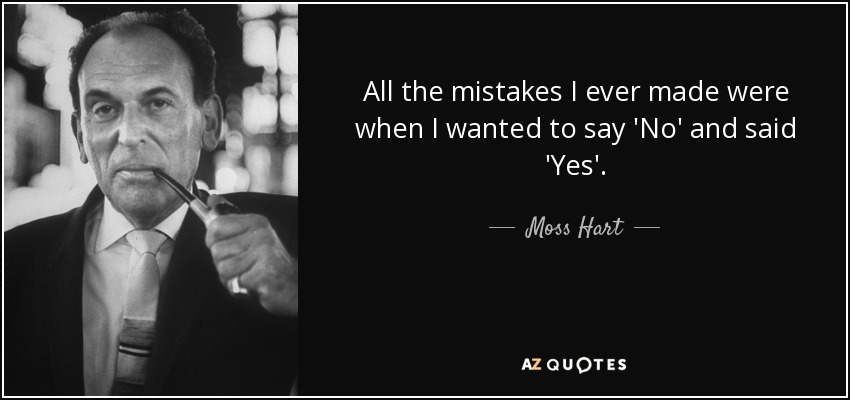 All the mistakes I ever made were when I wanted to say 'No' and said 'Yes'. - Moss Hart