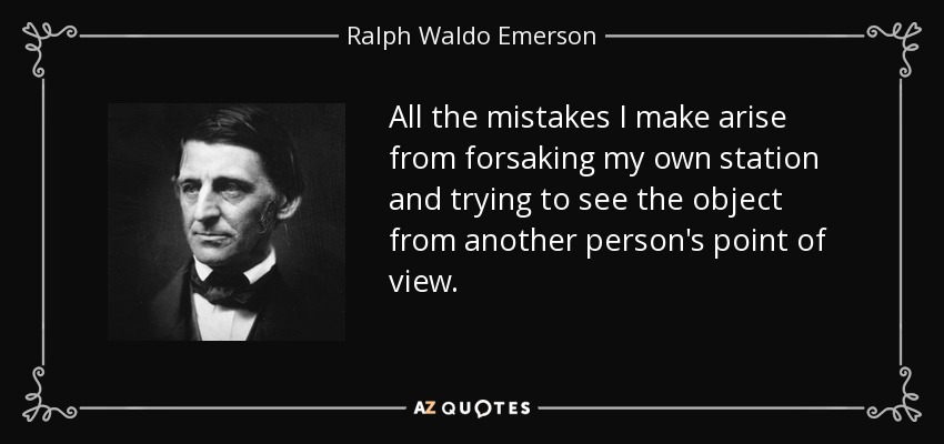 All the mistakes I make arise from forsaking my own station and trying to see the object from another person's point of view. - Ralph Waldo Emerson