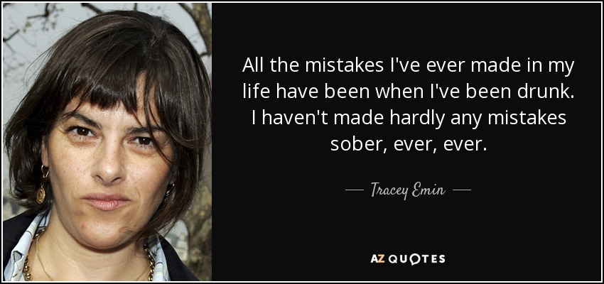 All the mistakes I've ever made in my life have been when I've been drunk. I haven't made hardly any mistakes sober, ever, ever. - Tracey Emin