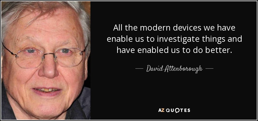 All the modern devices we have enable us to investigate things and have enabled us to do better. - David Attenborough