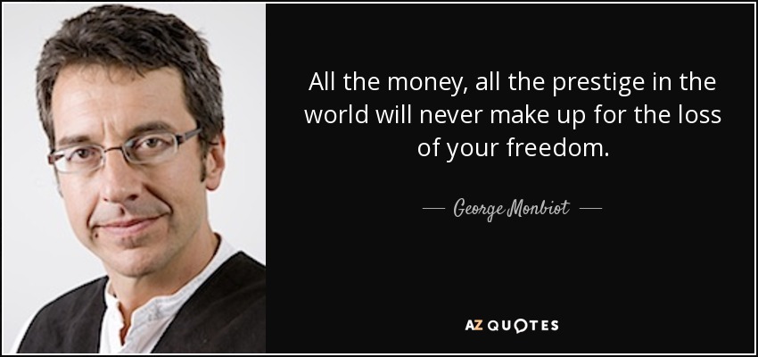 All the money, all the prestige in the world will never make up for the loss of your freedom. - George Monbiot
