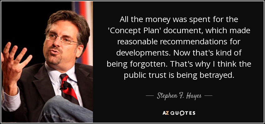 All the money was spent for the 'Concept Plan' document, which made reasonable recommendations for developments. Now that's kind of being forgotten. That's why I think the public trust is being betrayed. - Stephen F. Hayes