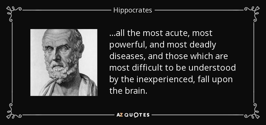 ...all the most acute, most powerful, and most deadly diseases, and those which are most difficult to be understood by the inexperienced, fall upon the brain. - Hippocrates