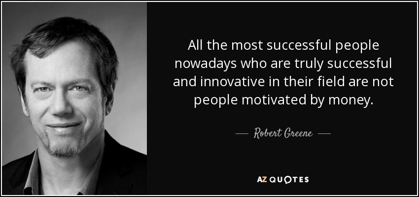 All the most successful people nowadays who are truly successful and innovative in their field are not people motivated by money. - Robert Greene