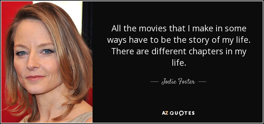 All the movies that I make in some ways have to be the story of my life. There are different chapters in my life. - Jodie Foster