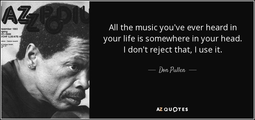 All the music you've ever heard in your life is somewhere in your head. I don't reject that, I use it. - Don Pullen