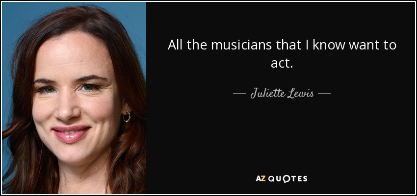 All the musicians that I know want to act. - Juliette Lewis