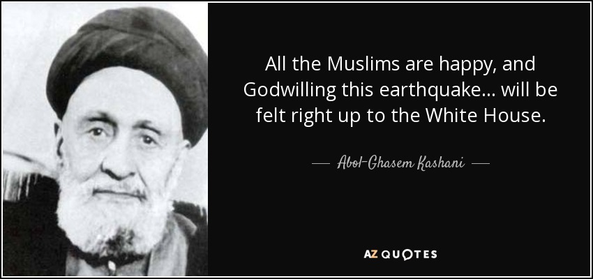 All the Muslims are happy, and Godwilling this earthquake... will be felt right up to the White House. - Abol-Ghasem Kashani
