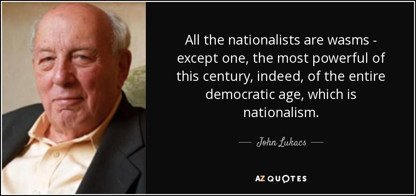 All the nationalists are wasms - except one, the most powerful of this century, indeed, of the entire democratic age, which is nationalism. - John Lukacs