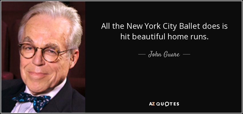 All the New York City Ballet does is hit beautiful home runs. - John Guare