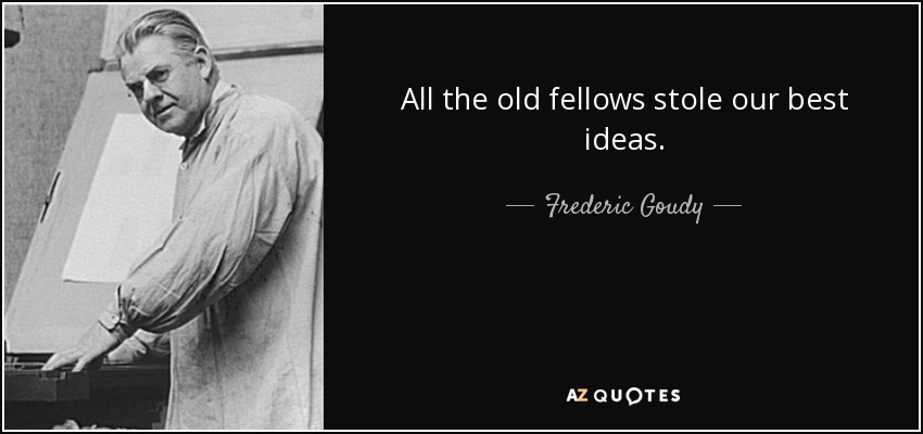 All the old fellows stole our best ideas. - Frederic Goudy
