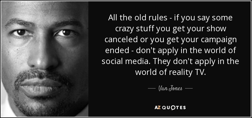 All the old rules - if you say some crazy stuff you get your show canceled or you get your campaign ended - don't apply in the world of social media. They don't apply in the world of reality TV. - Van Jones