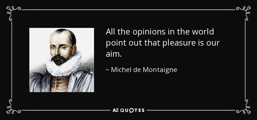 All the opinions in the world point out that pleasure is our aim. - Michel de Montaigne