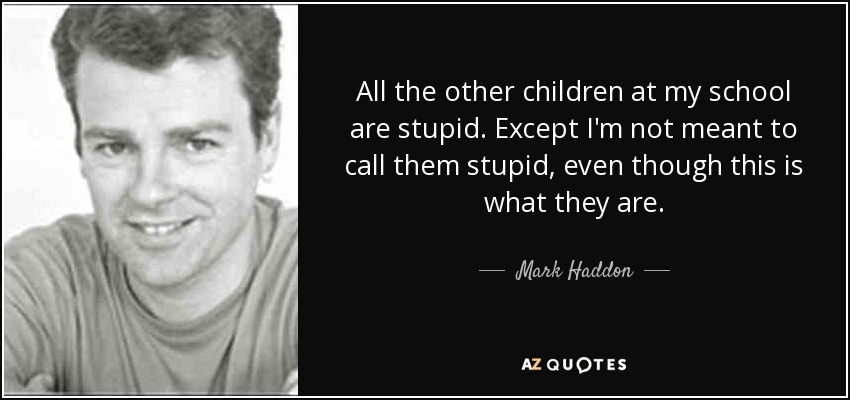 All the other children at my school are stupid. Except I'm not meant to call them stupid, even though this is what they are. - Mark Haddon