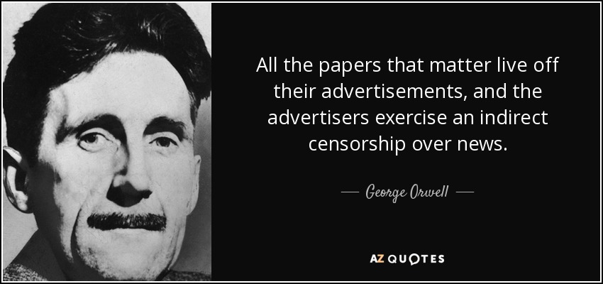 All the papers that matter live off their advertisements, and the advertisers exercise an indirect censorship over news. - George Orwell