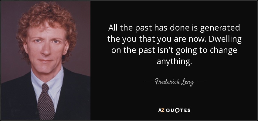 All the past has done is generated the you that you are now. Dwelling on the past isn't going to change anything. - Frederick Lenz