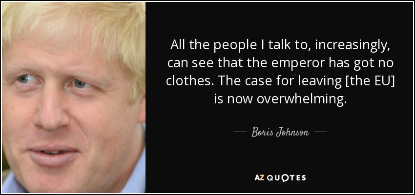 All the people I talk to, increasingly, can see that the emperor has got no clothes. The case for leaving [the EU] is now overwhelming. - Boris Johnson