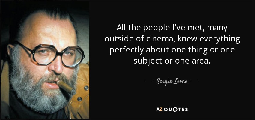 All the people I've met, many outside of cinema, knew everything perfectly about one thing or one subject or one area. - Sergio Leone