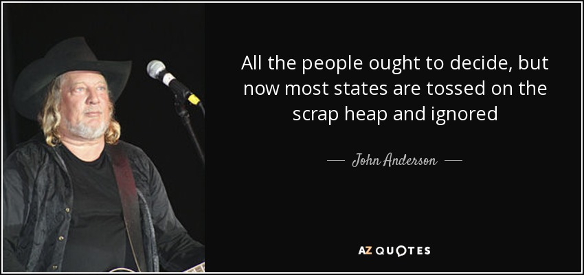 All the people ought to decide, but now most states are tossed on the scrap heap and ignored - John Anderson