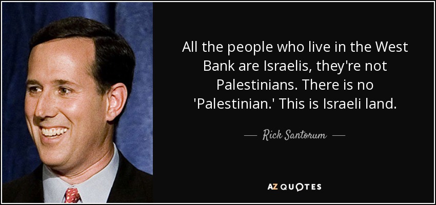 All the people who live in the West Bank are Israelis, they're not Palestinians. There is no 'Palestinian.' This is Israeli land. - Rick Santorum