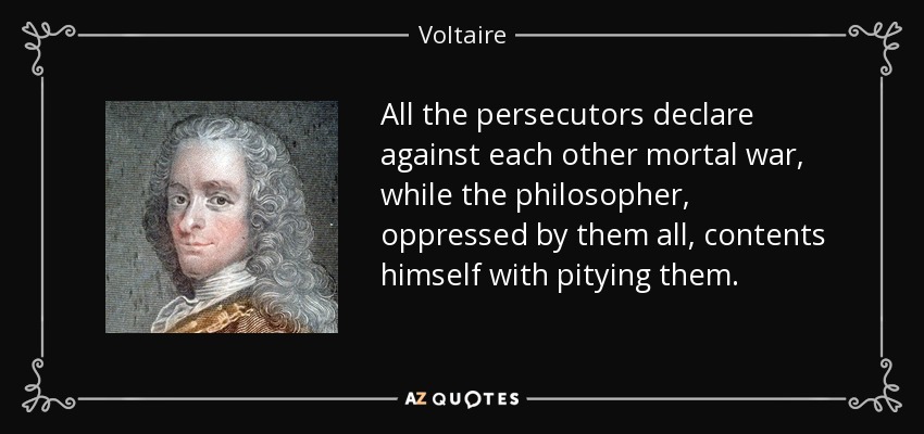 All the persecutors declare against each other mortal war, while the philosopher, oppressed by them all, contents himself with pitying them. - Voltaire