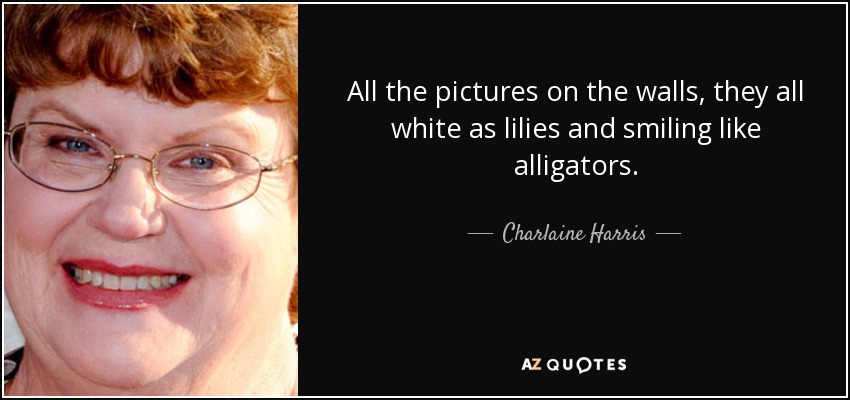 All the pictures on the walls, they all white as lilies and smiling like alligators. - Charlaine Harris