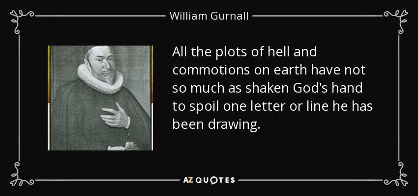 All the plots of hell and commotions on earth have not so much as shaken God's hand to spoil one letter or line he has been drawing. - William Gurnall