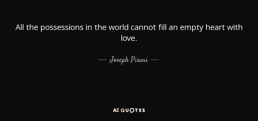 All the possessions in the world cannot fill an empty heart with love. - Joseph Pisani