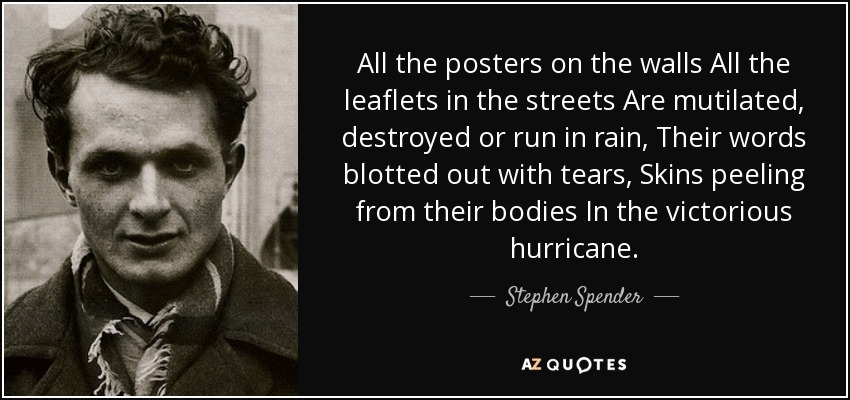 All the posters on the walls All the leaflets in the streets Are mutilated, destroyed or run in rain, Their words blotted out with tears, Skins peeling from their bodies In the victorious hurricane. - Stephen Spender