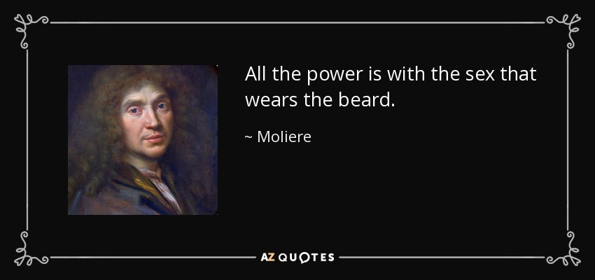 All the power is with the sex that wears the beard. - Moliere