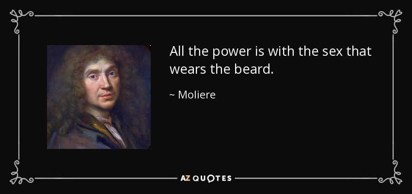 All the power is with the sex that wears the beard. - Moliere