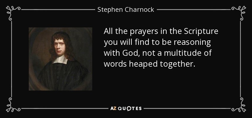 All the prayers in the Scripture you will find to be reasoning with God, not a multitude of words heaped together. - Stephen Charnock