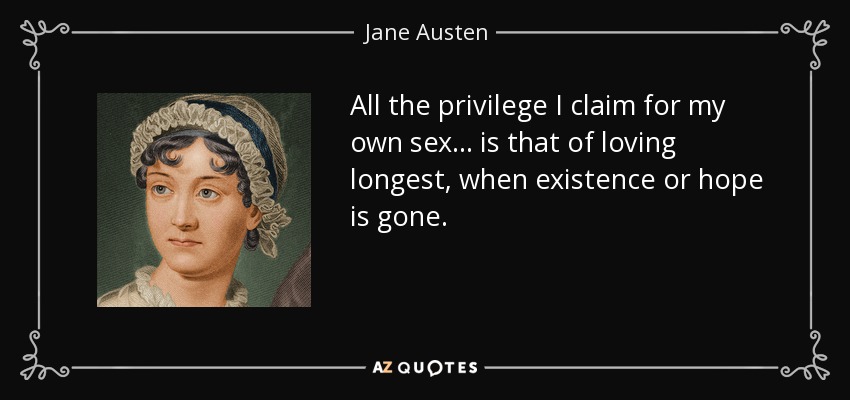 All the privilege I claim for my own sex ... is that of loving longest, when existence or hope is gone. - Jane Austen