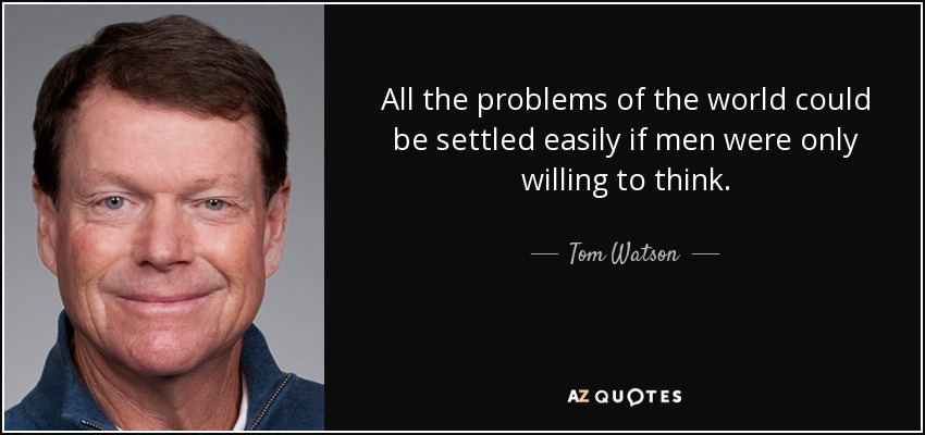 All the problems of the world could be settled easily if men were only willing to think. - Tom Watson