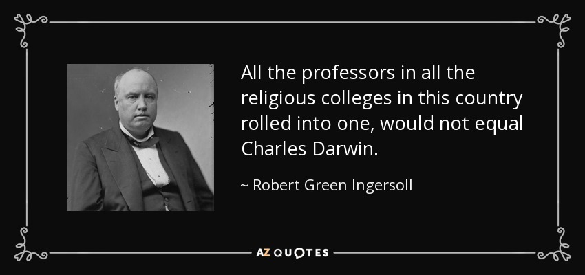 All the professors in all the religious colleges in this country rolled into one, would not equal Charles Darwin. - Robert Green Ingersoll