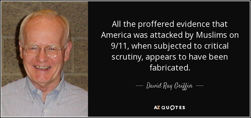 All the proffered evidence that America was attacked by Muslims on 9/11, when subjected to critical scrutiny, appears to have been fabricated. - David Ray Griffin